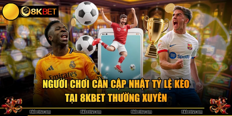 Người chơi cần cập nhật tỷ lệ kèo tại 8KBET thường xuyên